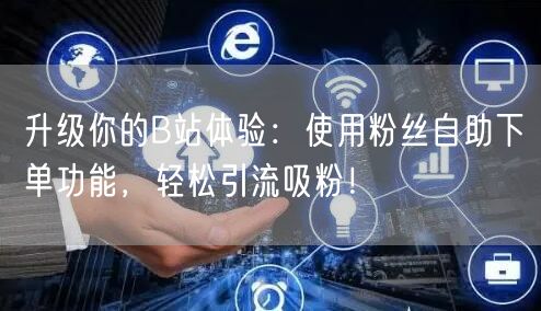 升级你的B站体验：使用粉丝自助下单功能，轻松引流吸粉！
