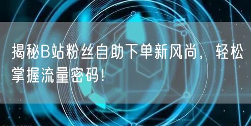 揭秘B站粉丝自助下单新风尚，轻松掌握流量密码！