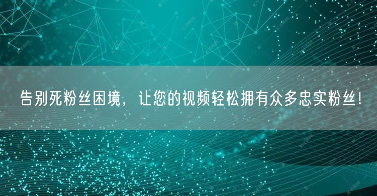 告别死粉丝困境，让您的视频轻松拥有众多忠实粉丝！