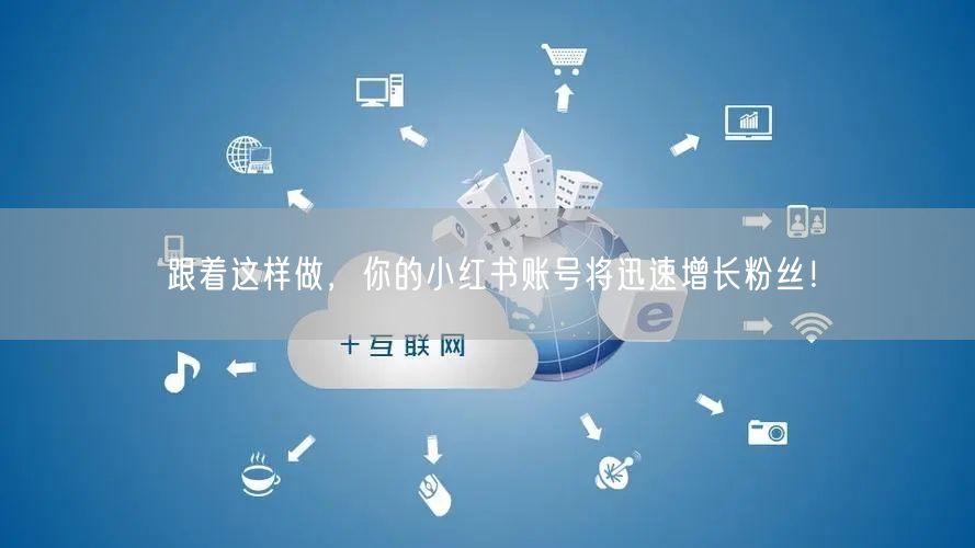 跟着这样做，你的小红书账号将迅速增长粉丝！