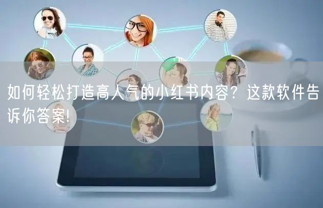如何轻松打造高人气的小红书内容？这款软件告诉你答案!