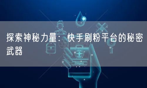 探索神秘力量：快手刷粉平台的秘密武器