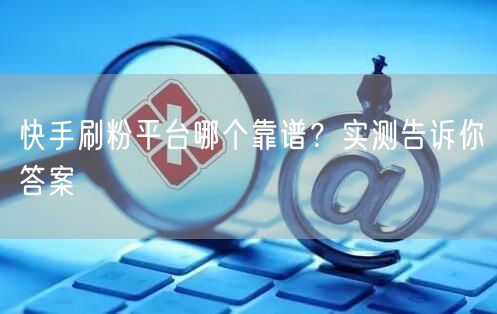 快手刷粉平台哪个靠谱？实测告诉你答案