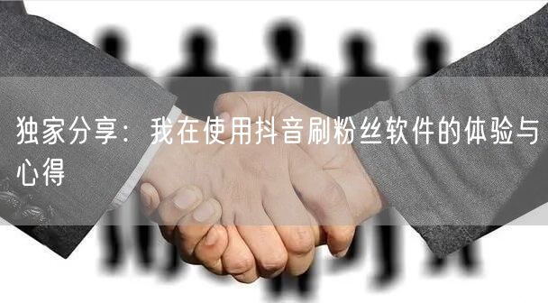 独家分享：我在使用抖音刷粉丝软件的体验与心得