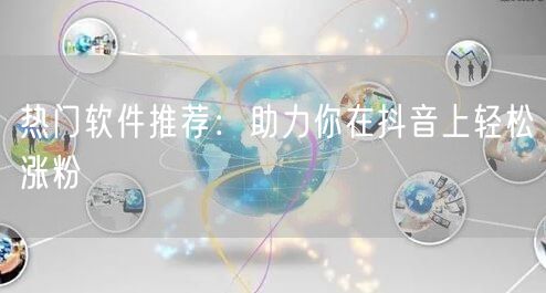 热门软件推荐：助力你在抖音上轻松涨粉