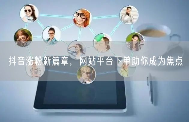 抖音涨粉新篇章，网站平台下单助你成为焦点