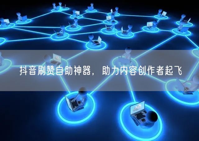 抖音刷赞自助神器，助力内容创作者起飞