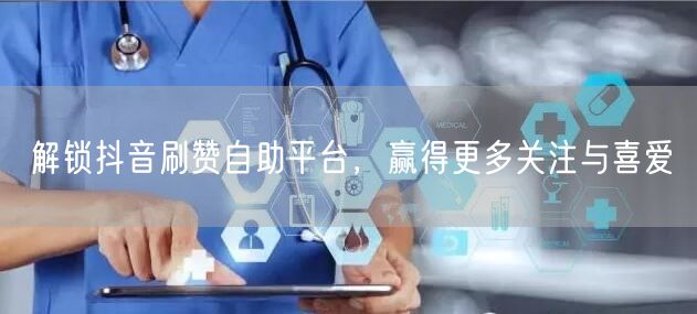 解锁抖音刷赞自助平台，赢得更多关注与喜爱