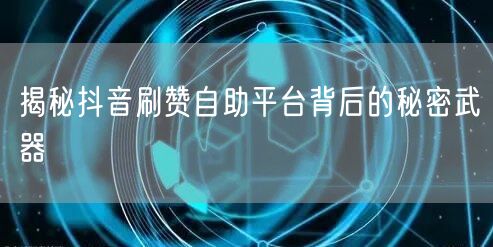 揭秘抖音刷赞自助平台背后的秘密武器