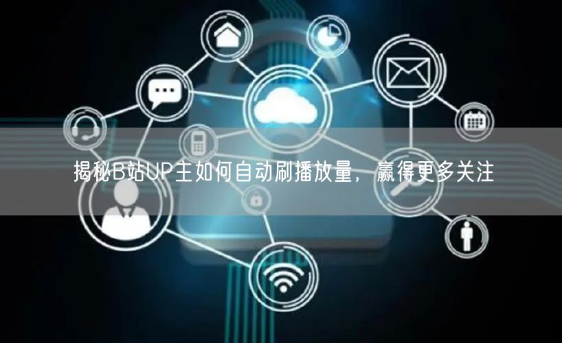 揭秘B站UP主如何自动刷播放量，赢得更多关注