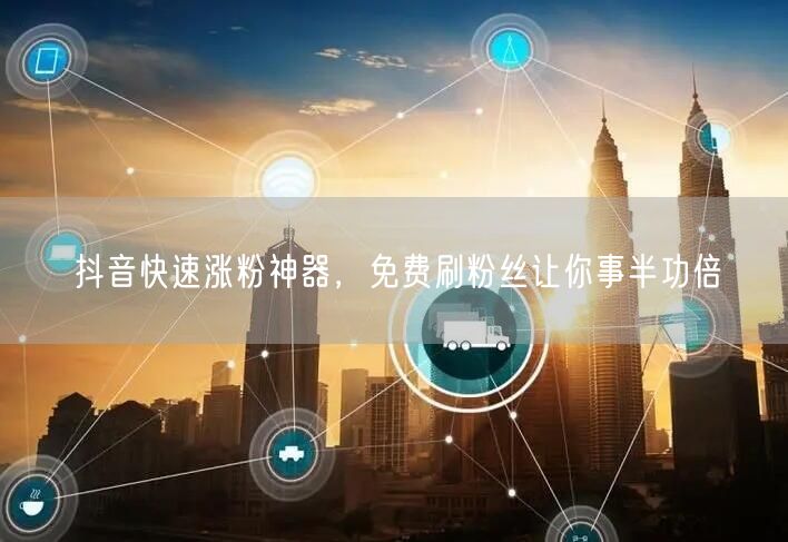 抖音快速涨粉神器，免费刷粉丝让你事半功倍