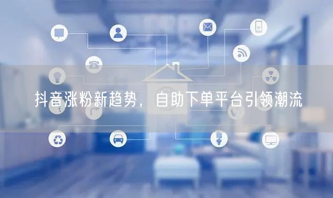 抖音涨粉新趋势，自助下单平台引领潮流