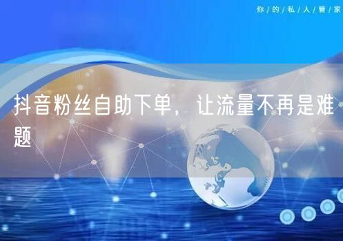 抖音粉丝自助下单，让流量不再是难题