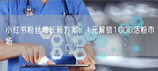 小红书粉丝增长新方案：1元解锁1000活粉市场