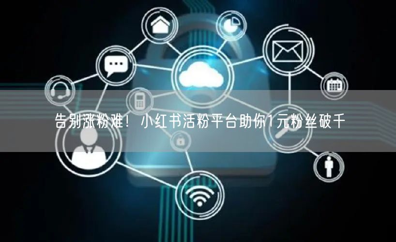 告别涨粉难！小红书活粉平台助你1元粉丝破千