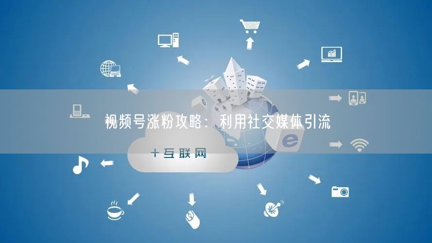 视频号涨粉攻略：利用社交媒体引流