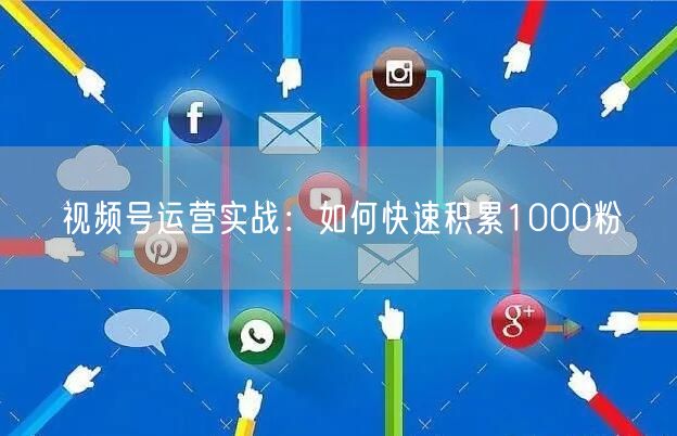 视频号运营实战：如何快速积累1000粉