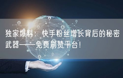 独家爆料：快手粉丝增长背后的秘密武器——免费刷赞平台！