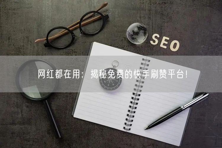网红都在用：揭秘免费的快手刷赞平台！