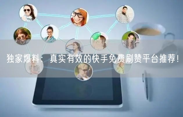 独家爆料：真实有效的快手免费刷赞平台推荐！