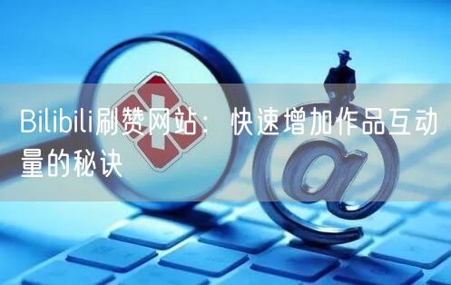 Bilibili刷赞网站：快速增加作品互动量的秘诀