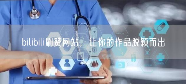 bilibili刷赞网站，让你的作品脱颖而出