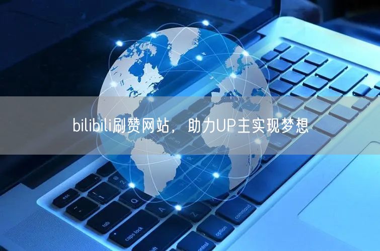 bilibili刷赞网站，助力UP主实现梦想