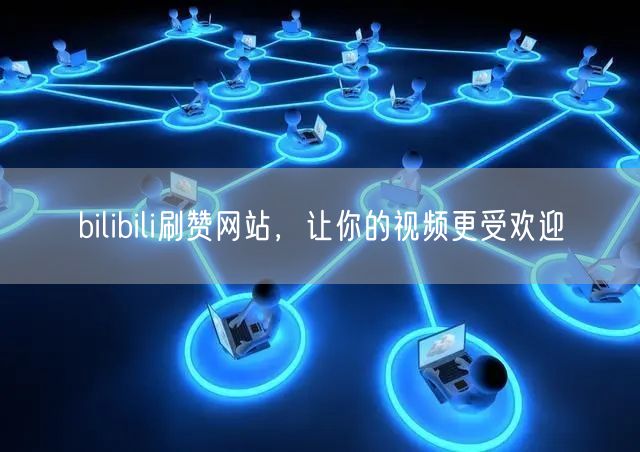 bilibili刷赞网站，让你的视频更受欢迎