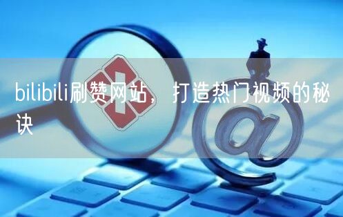 bilibili刷赞网站，打造热门视频的秘诀