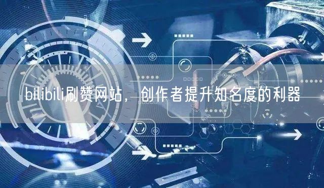 bilibili刷赞网站，创作者提升知名度的利器