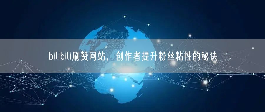 bilibili刷赞网站，创作者提升粉丝粘性的秘诀