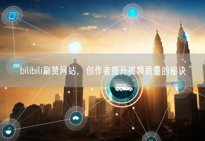bilibili刷赞网站，创作者提升视频质量的秘诀