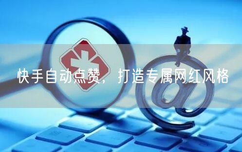 快手自动点赞，打造专属网红风格