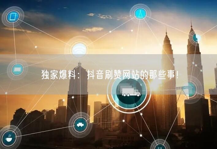 独家爆料：抖音刷赞网站的那些事！