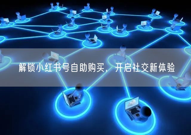 解锁小红书号自助购买，开启社交新体验