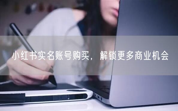 小红书实名账号购买，解锁更多商业机会
