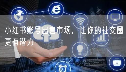小红书账号出售市场，让你的社交圈更有潜力