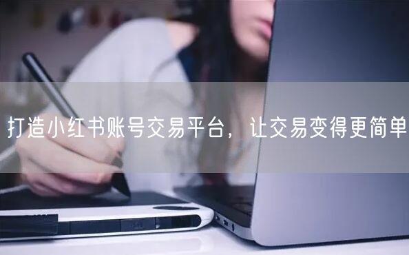 打造小红书账号交易平台，让交易变得更简单