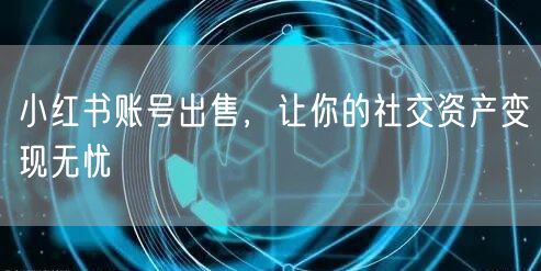 小红书账号出售，让你的社交资产变现无忧
