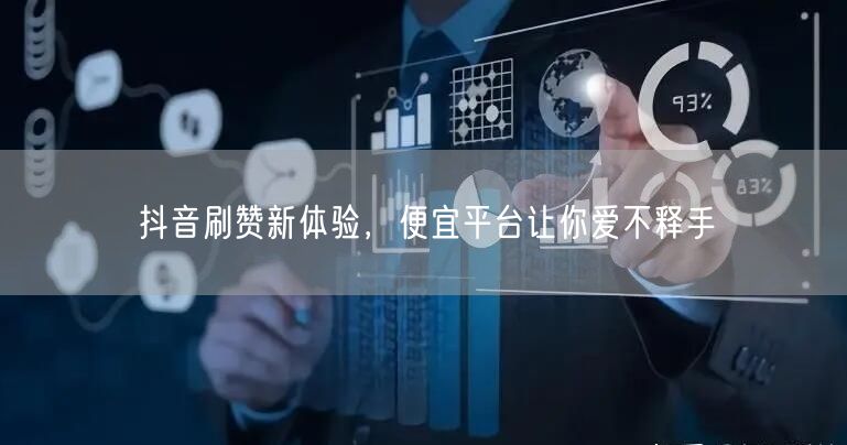 抖音刷赞新体验，便宜平台让你爱不释手
